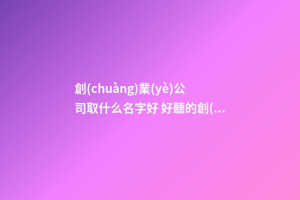創(chuàng)業(yè)公司取什么名字好 好聽的創(chuàng)業(yè)公司名字-第1張-公司起名-玄機(jī)派